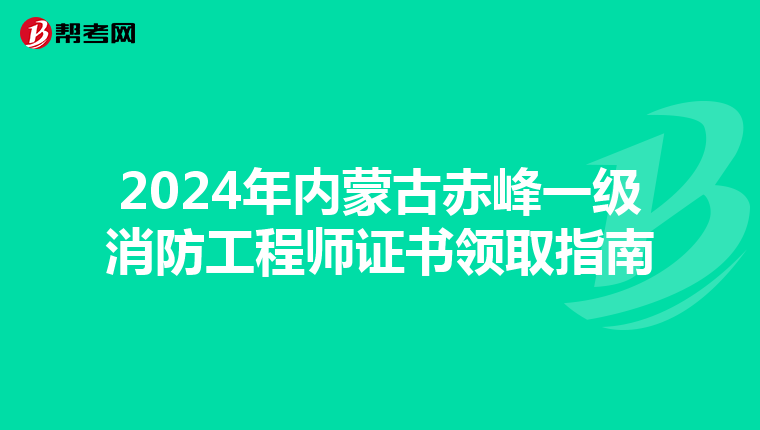 2024年内蒙古赤峰一级消防工程师证书领取指南