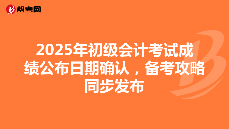 2025年初级会计考试成绩公布日期确认，备考攻略同步发布