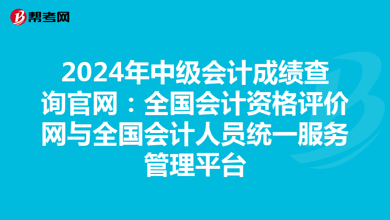 2024年中级会计成绩查询官网：全国会计资格评价网与全国会计人员统一服务管理平台