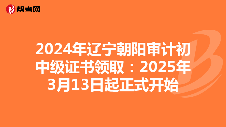 2024年遼寧朝陽審計初中級證書領?。?025年3月13日起正式開始