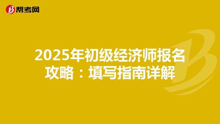 2025年初级经济师报名攻略：填写指南详解