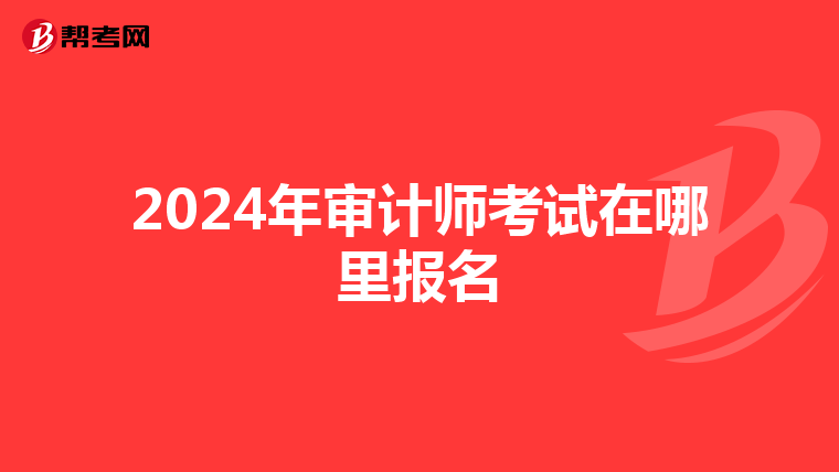 2024年审计师考试在哪里报名