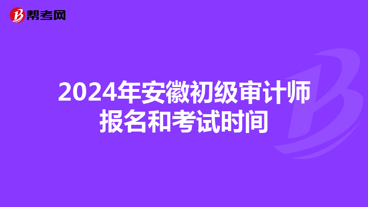 2024年安徽初级审计师报名和考试时间