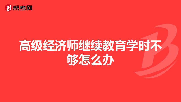 高级经济师继续教育学时不够怎么办