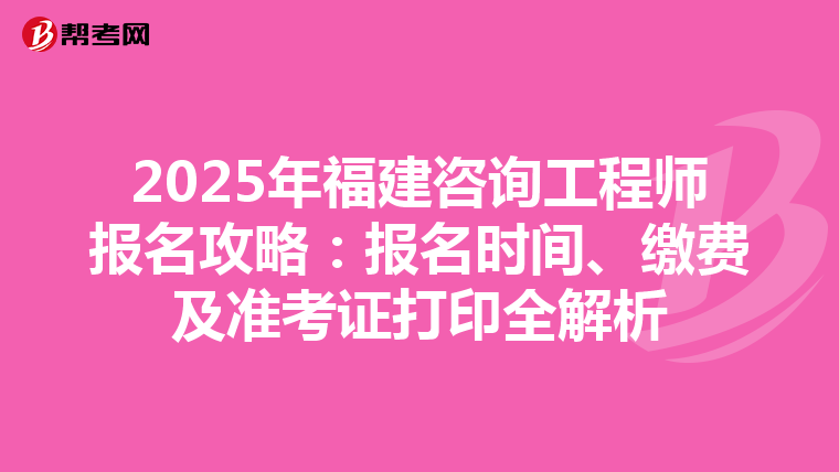 2025年福建咨询工程师报名攻略：报名时间、缴费及准考证打印全解析