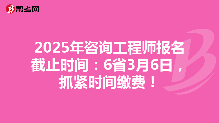 2025年咨询工程师报名截止时间：6省3月6日，抓紧时间缴费！