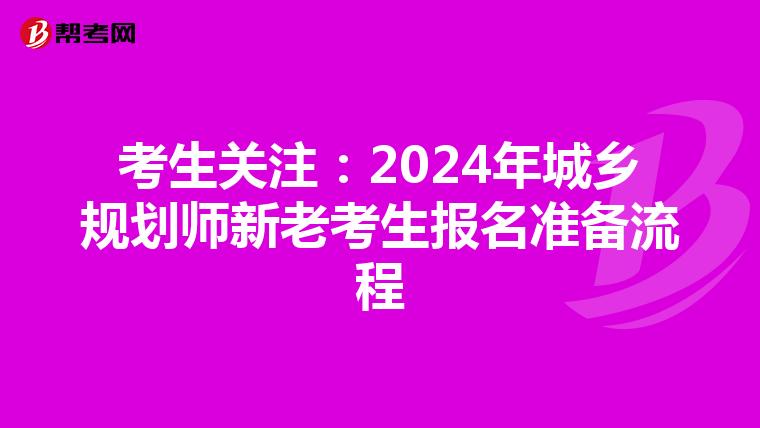 考生关注：2024年城乡规划师新老考生报名准备流程