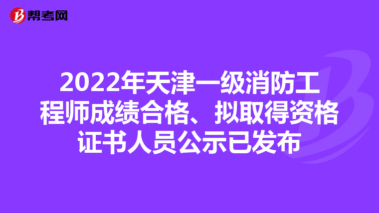 2022年天津一级消防工程师成绩合格、拟取得资格证书人员公示已发布