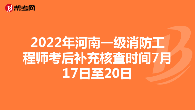 2022年河南一级消防工程师考后补充核查时间7月17日至20日