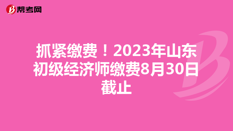 抓紧缴费！2023年山东初级经济师缴费8月30日截止