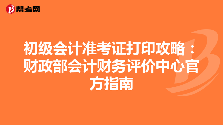 初级会计准考证打印攻略：财政部会计财务评价中心官方指南