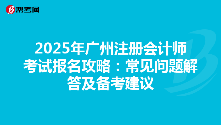 2025年廣州注冊會計師考試報名攻略：常見問題解答及備考建議