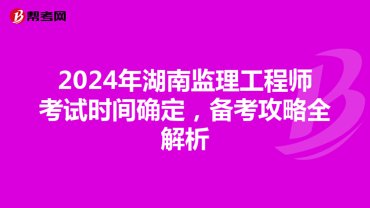 2024年湖南监理工程师考试时间确定，备考攻略全解析