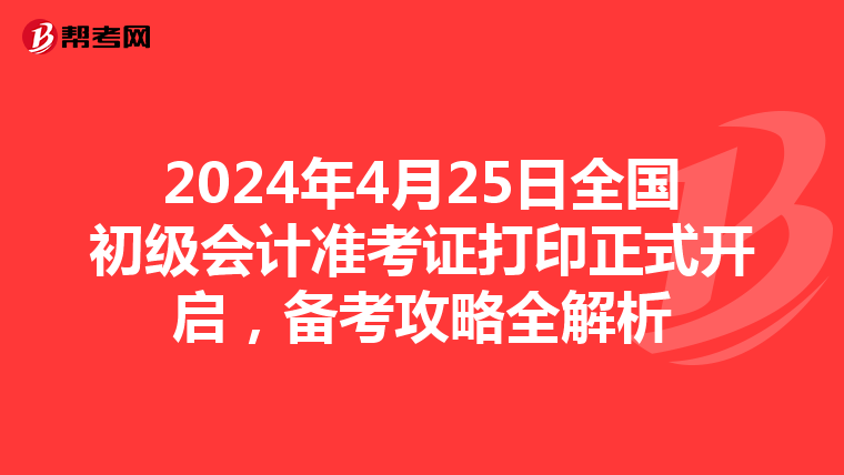 2024年4月25日全国初级会计准考证打印正式开启，备考攻略全解析