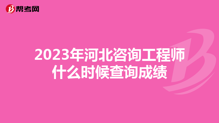 2023年河北咨询工程师什么时候查询成绩