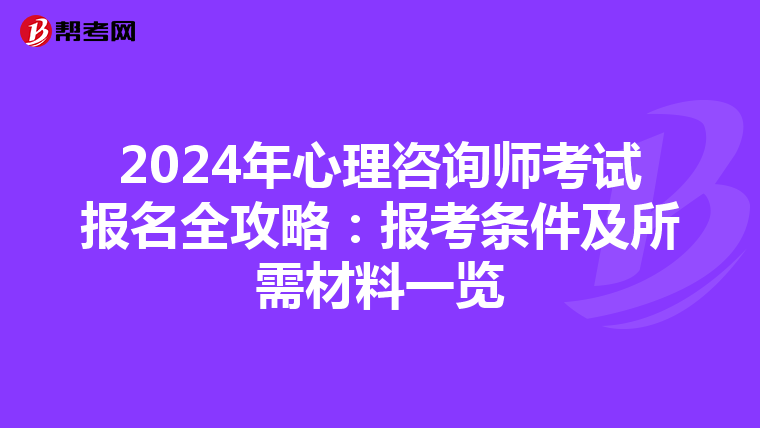 2024年心理咨询师考试报名全攻略：报考条件及所需材料一览