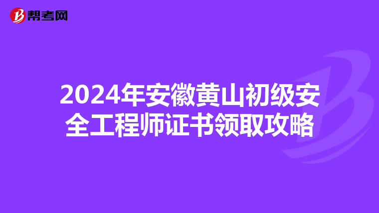 2024年安徽黄山初级安全工程师证书领取攻略