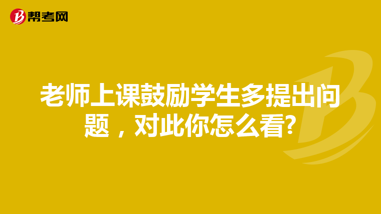 老师上课鼓励学生多提出问题，对此你怎么看?