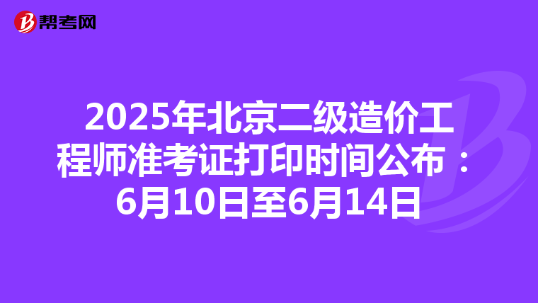 2025年北京二级造价工程师准考证打印时间公布：6月10日至6月14日