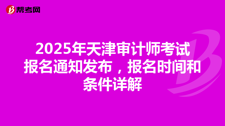 2025年天津审计师考试报名通知发布，报名时间和条件详解