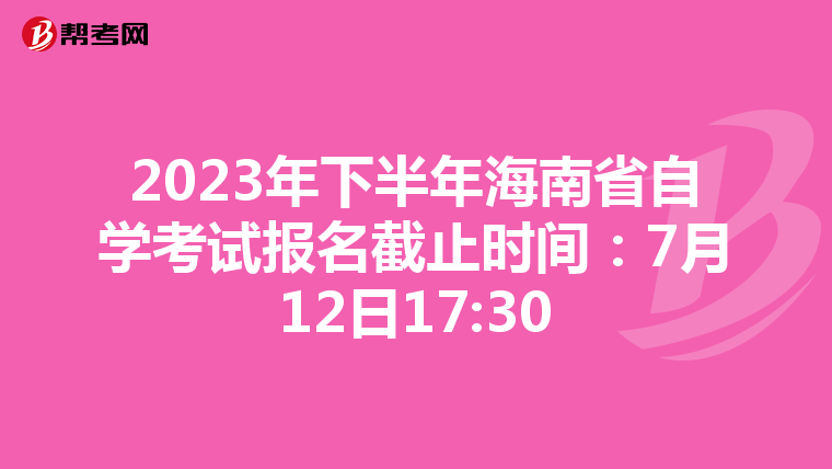 2023年下半年海南省自学考试报名截止时间：7月12日17:30