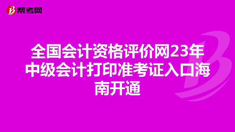 全国会计资格评价网23年中级会计打印准考证入口海南开通