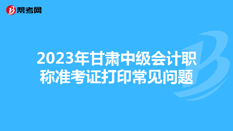 2023年甘肃中级会计职称准考证打印常见问题