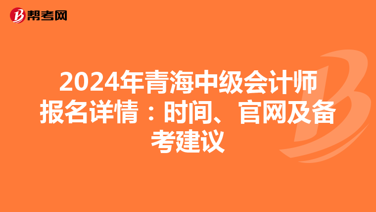2024年青海中级会计师报名详情：时间、官网及备考建议