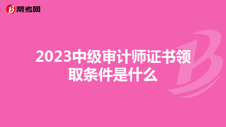 2023中级审计师证书领取条件是什么