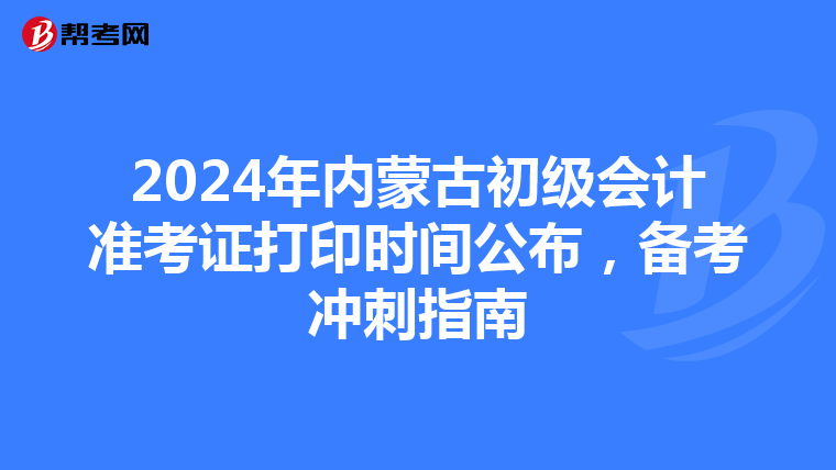 2024年内蒙古初级会计准考证打印时间公布，备考冲刺指南