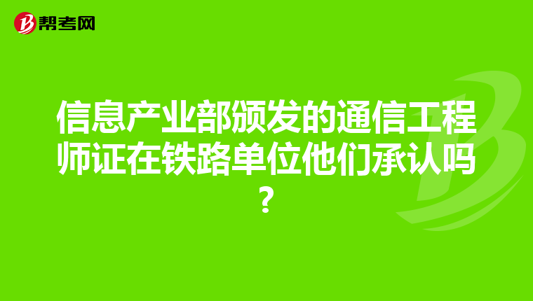 信息产业部颁发的通信工程师证在铁路单位他们承认吗?