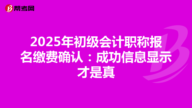 2025年初级会计职称报名缴费确认：成功信息显示才是真