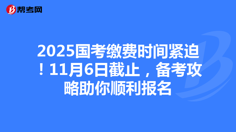2025国考缴费时间紧迫！11月6日截止，备考攻略助你顺利报名