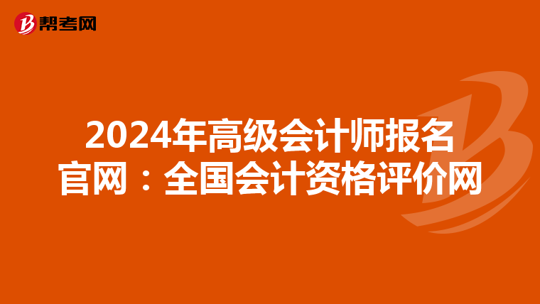 2024年高级会计师报名官网:全国会计资格评价网