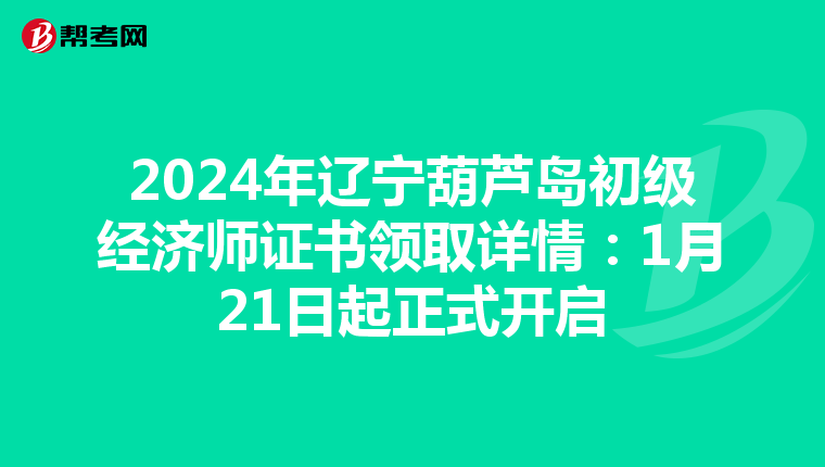 2024年辽宁葫芦岛初级经济师证书领取详情：1月21日起正式开启