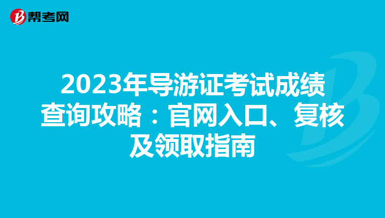 2023年导游证考试成绩查询攻略：官网入口、复核及领取指南