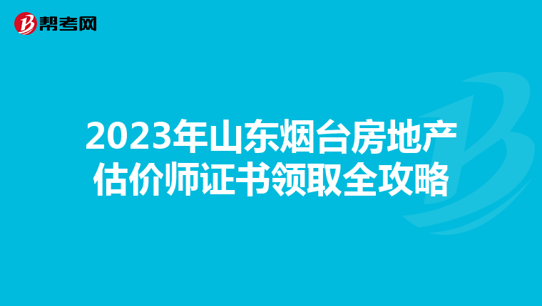 2023年山东烟台房地产估价师证书领取全攻略