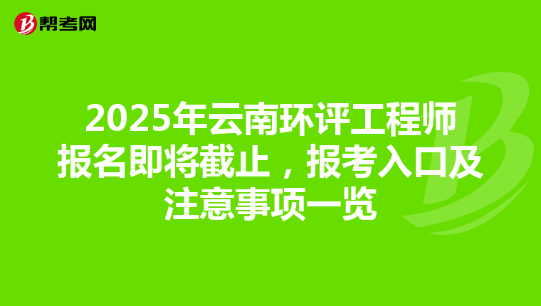 2025年云南环评工程师报名即将截止，报考入口及注意事项一览