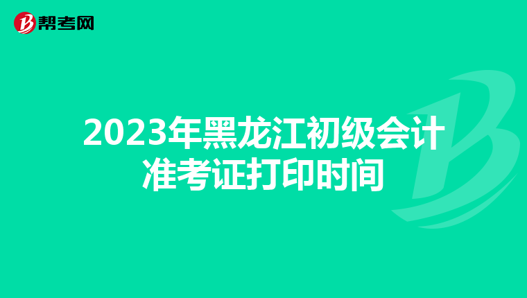 2023年黑龙江初级会计准考证打印时间