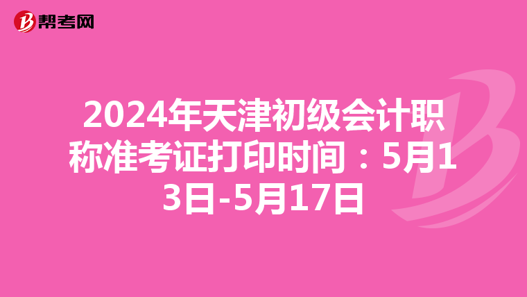 2024年天津初级会计职称准考证打印时间：5月13日-5月17日