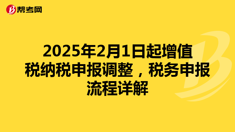 2025年2月1日起增值税纳税申报调整，税务申报流程详解