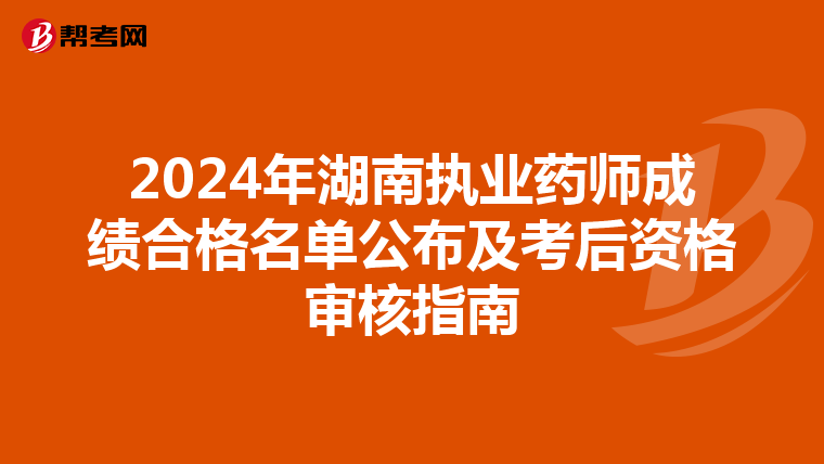 2024年湖南执业药师成绩合格名单公布及考后资格审核指南