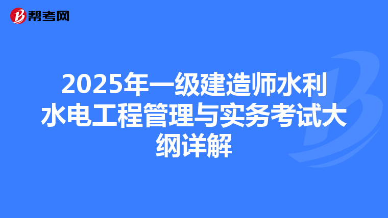 2025年一级建造师水利水电工程管理与实务考试大纲详解