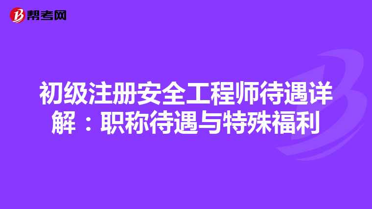 初级注册安全工程师待遇详解：职称待遇与特殊福利