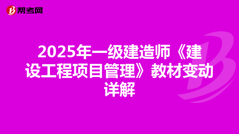 2025年一级建造师《建设工程项目管理》教材变动详解