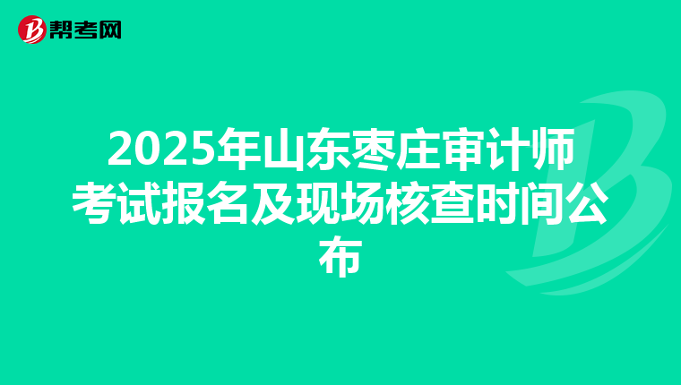 2025年山东枣庄审计师考试报名及现场核查时间公布