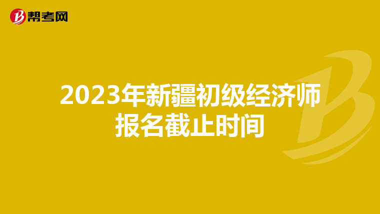 2023年新疆初級(jí)經(jīng)濟(jì)師報(bào)名截止時(shí)間