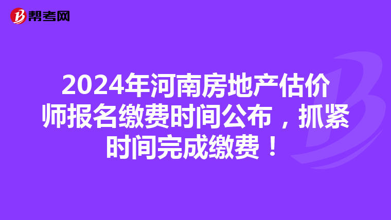 2024年河南房地产估价师报名缴费时间公布，抓紧时间完成缴费！