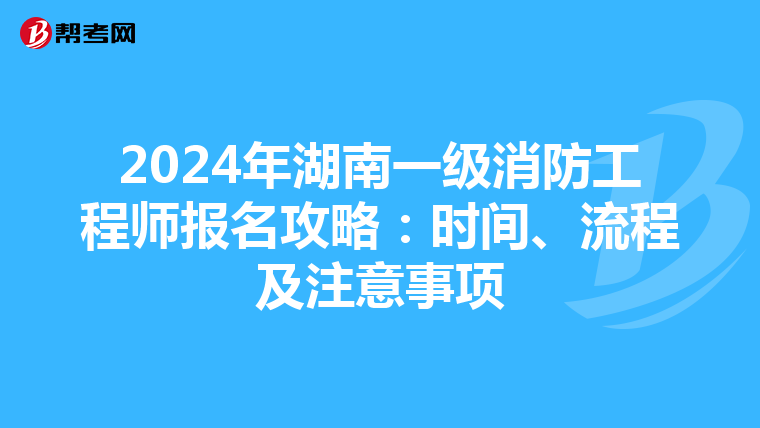 2024年湖南一级消防工程师报名攻略：时间、流程及注意事项
