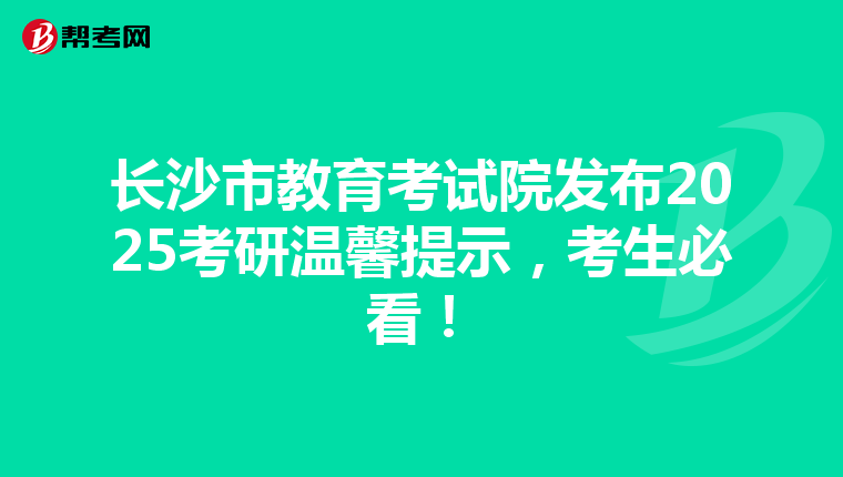 长沙市教育考试院发布2025考研温馨提示，考生必看！